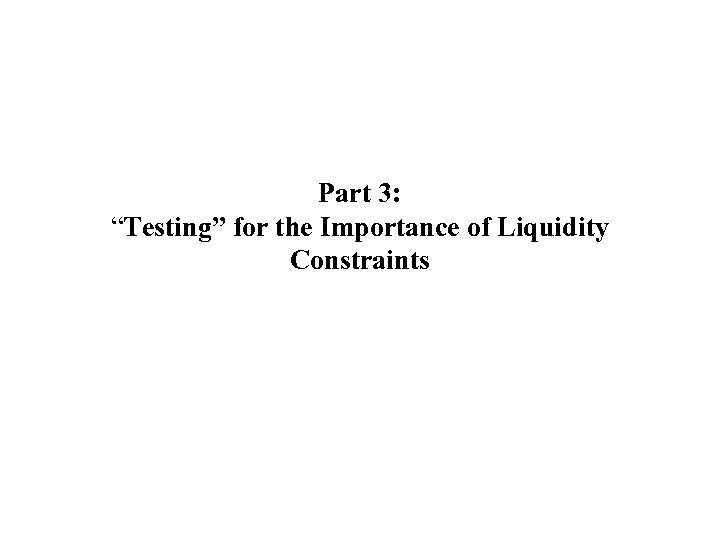 Part 3: “Testing” for the Importance of Liquidity Constraints 