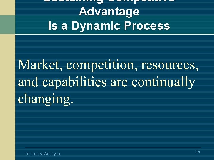 Sustaining Competitive Advantage Is a Dynamic Process Market, competition, resources, and capabilities are continually
