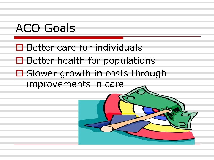 ACO Goals o Better care for individuals o Better health for populations o Slower