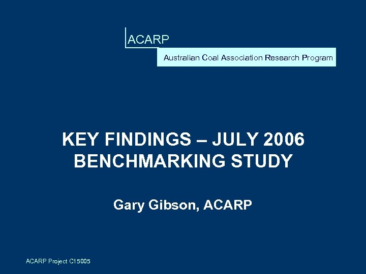 ACARP Australian Coal Association Research Program KEY FINDINGS – JULY 2006 BENCHMARKING STUDY Gary