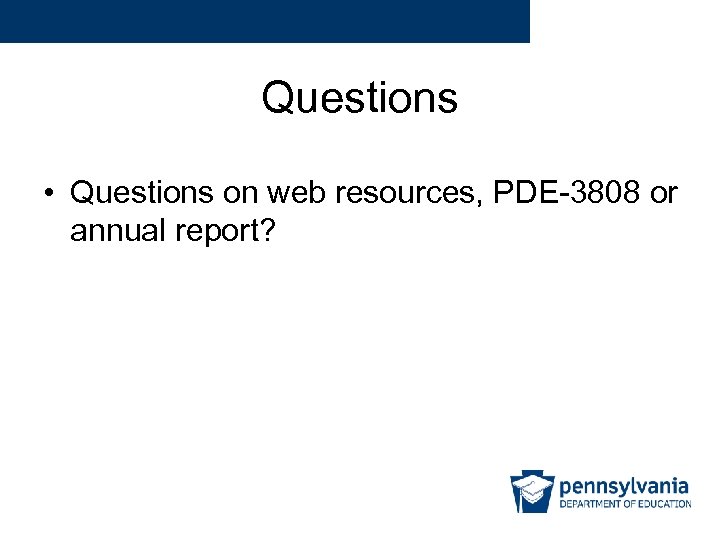 Questions • Questions on web resources, PDE-3808 or annual report? 