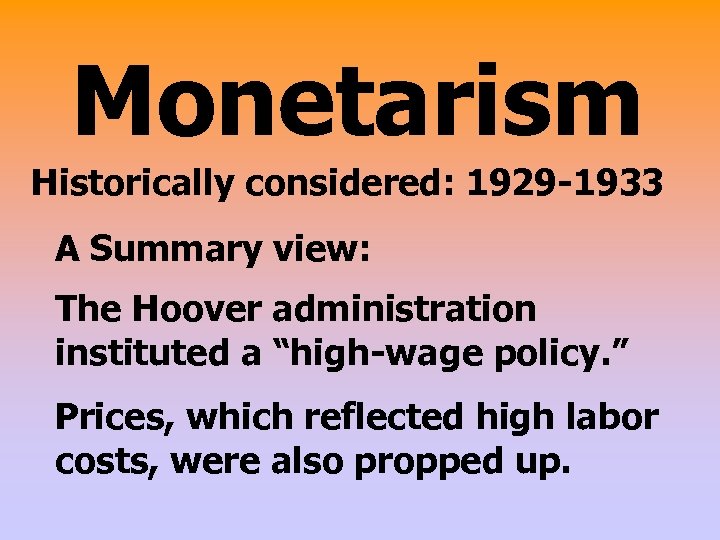 Monetarism Historically considered: 1929 -1933 A Summary view: The Hoover administration instituted a “high-wage