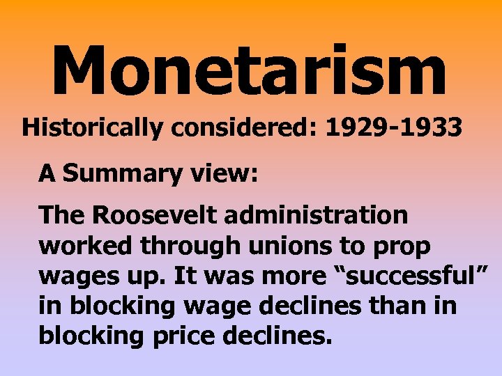 Monetarism Historically considered: 1929 -1933 A Summary view: The Roosevelt administration worked through unions