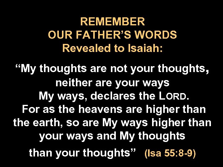 REMEMBER OUR FATHER’S WORDS Revealed to Isaiah: “My thoughts are not your thoughts, neither