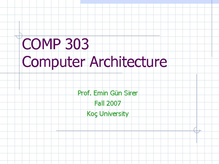 COMP 303 Computer Architecture Prof. Emin Gün Sirer Fall 2007 Koç University 