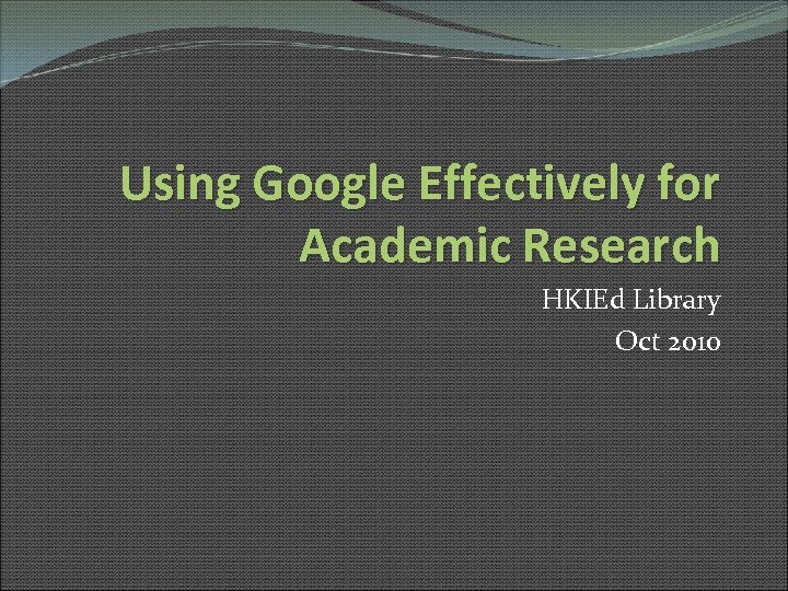 Using Google Effectively for Academic Research HKIEd Library Oct 2010 