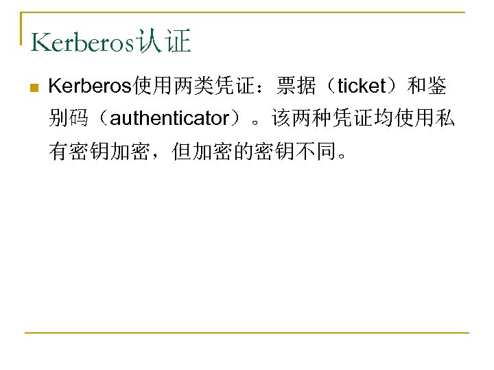 Kerberos认证 n Kerberos使用两类凭证：票据（ticket）和鉴 别码（authenticator）。该两种凭证均使用私 有密钥加密，但加密的密钥不同。 