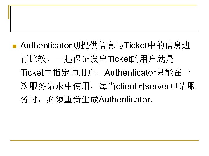 n Authenticator则提供信息与Ticket中的信息进 行比较，一起保证发出Ticket的用户就是 Ticket中指定的用户。Authenticator只能在一 次服务请求中使用，每当client向server申请服 务时，必须重新生成Authenticator。 
