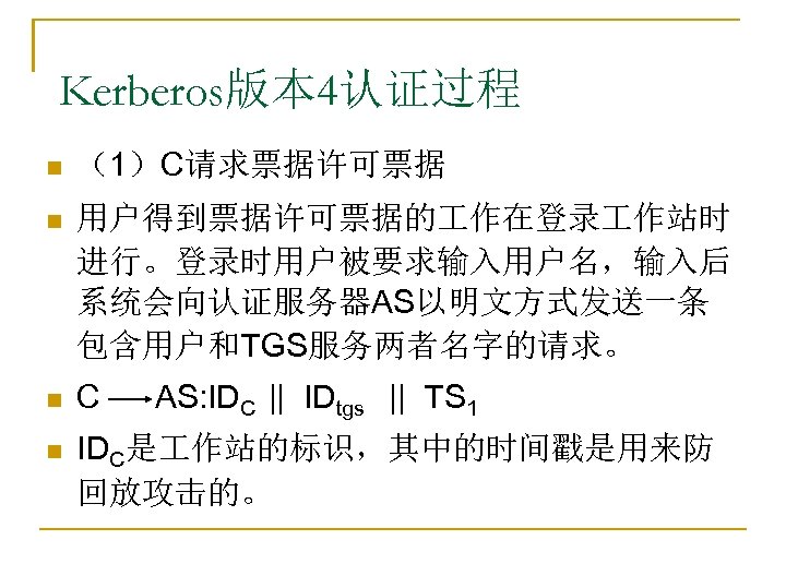 Kerberos版本 4认证过程 n （1）C请求票据许可票据 n 用户得到票据许可票据的 作在登录 作站时 进行。登录时用户被要求输入用户名，输入后 系统会向认证服务器AS以明文方式发送一条 包含用户和TGS服务两者名字的请求。 n C n