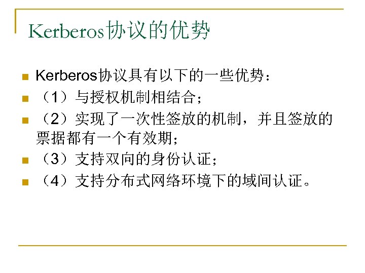 Kerberos协议的优势 n n n Kerberos协议具有以下的一些优势： （1）与授权机制相结合； （2）实现了一次性签放的机制，并且签放的 票据都有一个有效期； （3）支持双向的身份认证； （4）支持分布式网络环境下的域间认证。 