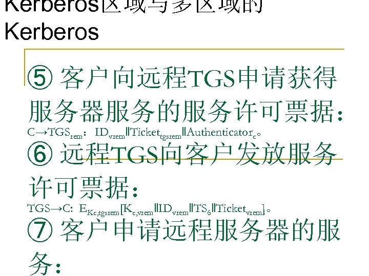 Kerberos区域与多区域的 Kerberos ⑤ 客户向远程TGS申请获得 服务器服务的服务许可票据： C→TGSrem：IDvrem‖Tickettgsrem‖Authenticatorc。 ⑥ 远程TGS向客户发放服务 许可票据： TGS→C: EKc, tgsrem[Kc, vrem‖IDvrem‖TS 6‖Ticketvrem]。