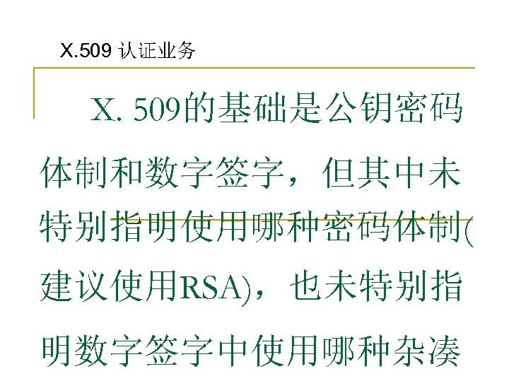 X. 509 认证业务 X. 509的基础是公钥密码 体制和数字签字，但其中未 特别指明使用哪种密码体制( 建议使用RSA)，也未特别指 明数字签字中使用哪种杂凑 