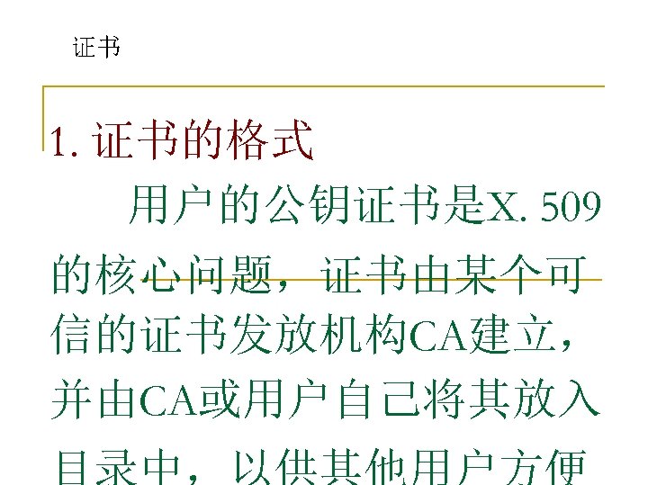 证书 1. 证书的格式 用户的公钥证书是X. 509 的核心问题，证书由某个可 信的证书发放机构CA建立， 并由CA或用户自己将其放入 