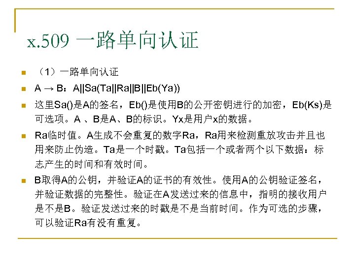 x. 509 一路单向认证 n （1）一路单向认证 n A → B：A||Sa(Ta||Ra||B||Eb(Ya)) n 这里Sa()是A的签名，Eb()是使用B的公开密钥进行的加密，Eb(Ks)是 可选项。A 、B是A、B的标识。Yx是用户x的数据。 n