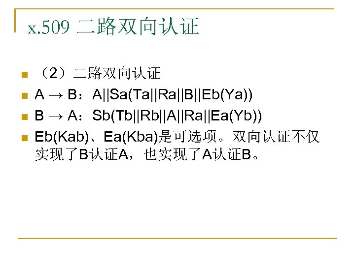 x. 509 二路双向认证 n n （2）二路双向认证 A → B：A||Sa(Ta||Ra||B||Eb(Ya)) B → A：Sb(Tb||Rb||A||Ra||Ea(Yb)) Eb(Kab)、Ea(Kba)是可选项。双向认证不仅 实现了B认证A，也实现了A认证B。