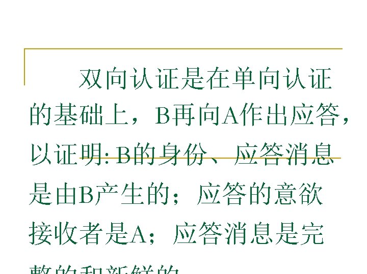 　　双向认证是在单向认证 的基础上，B再向A作出应答， 以证明: B的身份、应答消息 是由B产生的；应答的意欲 接收者是A；应答消息是完 