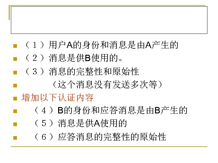n n n n （１）用户A的身份和消息是由A产生的 （２）消息是供B使用的。 （３）消息的完整性和原始性 　　　（这个消息没有发送多次等） 增加以下认证内容 　（４）B的身份和应答消息是由B产生的 　（５）消息是供A使用的 　（６）应答消息的完整性的原始性 