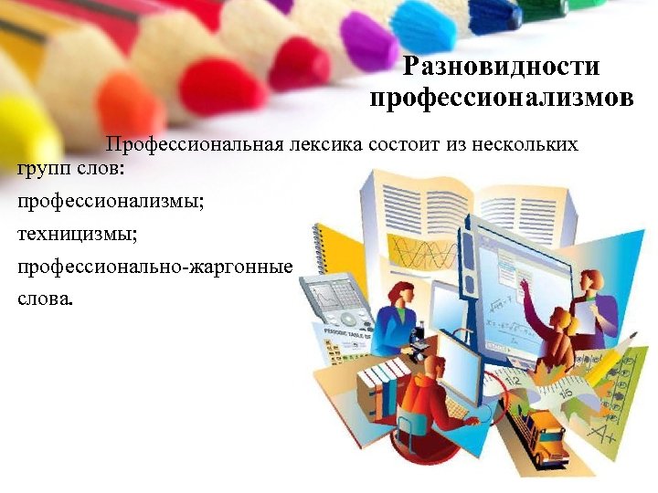 Разновидности профессионализмов Профессиональная лексика состоит из нескольких групп слов: профессионализмы; техницизмы; профессионально-жаргонные слова. 