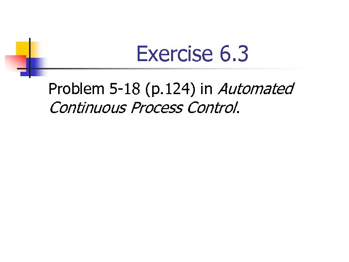 Exercise 6. 3 Problem 5 -18 (p. 124) in Automated Continuous Process Control. 