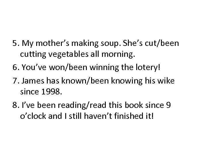 5. My mother’s making soup. She’s cut/been cutting vegetables all morning. 6. You’ve won/been