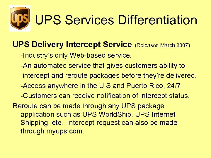 UPS Services Differentiation UPS Delivery Intercept Service (Released March 2007) -Industry’s only Web-based service.