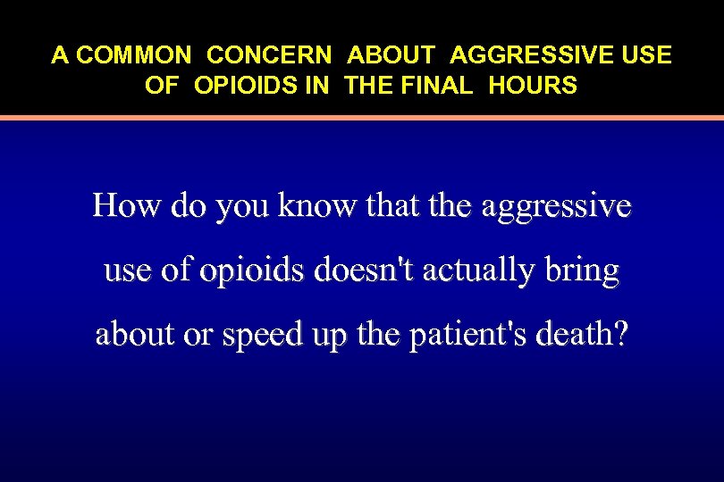 A COMMON CONCERN ABOUT AGGRESSIVE USE OF OPIOIDS IN THE FINAL HOURS How do