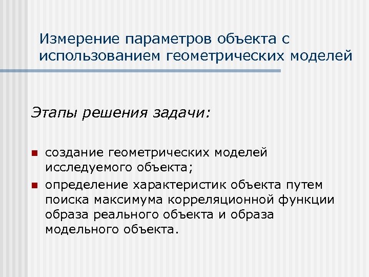 Измерение параметров объекта с использованием геометрических моделей Этапы решения задачи: n n создание геометрических