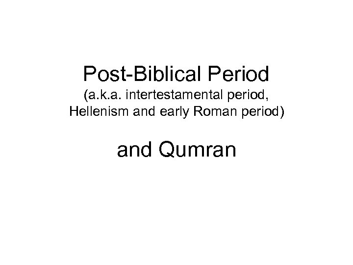 Post-Biblical Period (a. k. a. intertestamental period, Hellenism and early Roman period) and Qumran