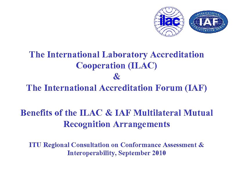 The International Laboratory Accreditation Cooperation (ILAC) & The International Accreditation Forum (IAF) Benefits of