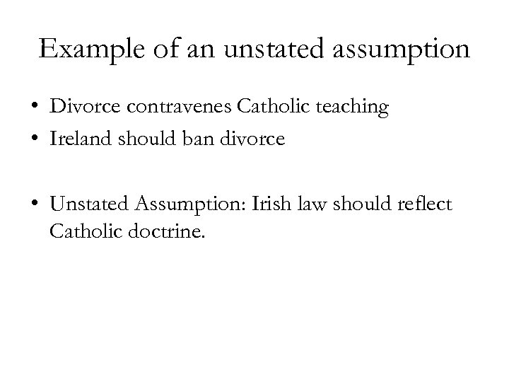 Example of an unstated assumption • Divorce contravenes Catholic teaching • Ireland should ban
