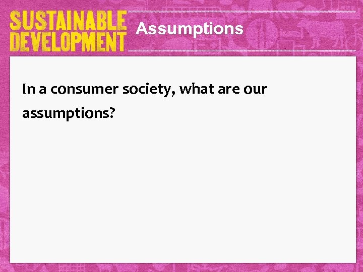 Assumptions In a consumer society, what are our assumptions? 