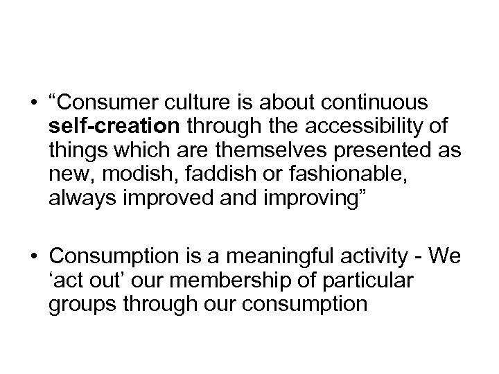  • “Consumer culture is about continuous self-creation through the accessibility of things which