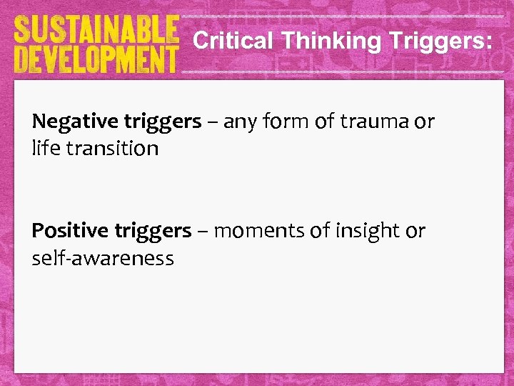 Critical Thinking Triggers: Negative triggers – any form of trauma or life transition Positive
