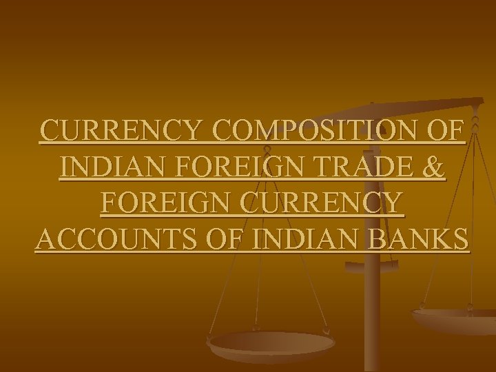 CURRENCY COMPOSITION OF INDIAN FOREIGN TRADE & FOREIGN CURRENCY ACCOUNTS OF INDIAN BANKS 