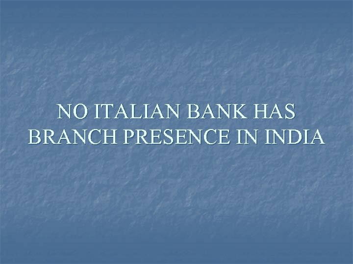 NO ITALIAN BANK HAS BRANCH PRESENCE IN INDIA 