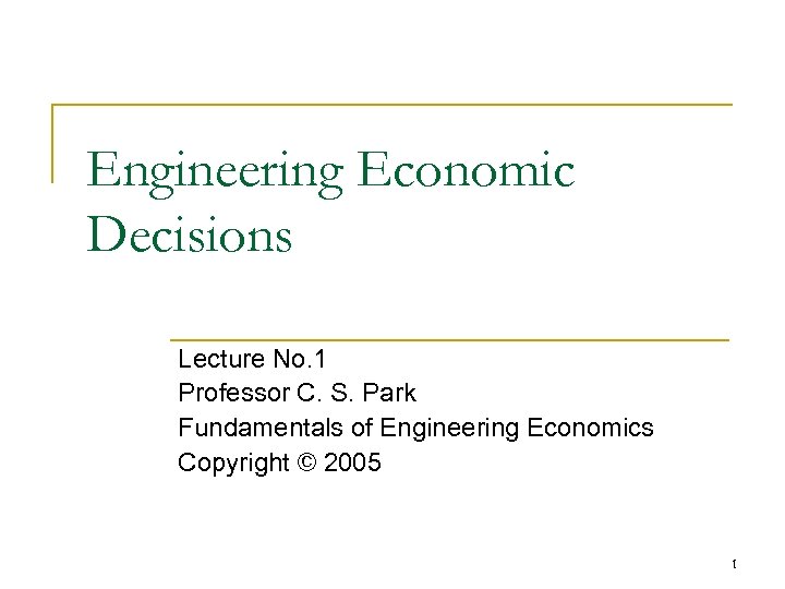 Engineering Economic Decisions Lecture No. 1 Professor C. S. Park Fundamentals of Engineering Economics