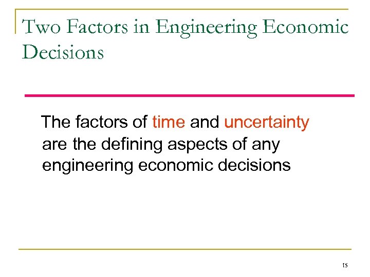 Two Factors in Engineering Economic Decisions The factors of time and uncertainty are the