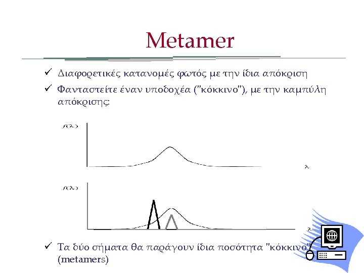 Metamer ü Διαφορετικές κατανομές φωτός με την ίδια απόκριση ü Φανταστείτε έναν υποδοχέα ("κόκκινο"),