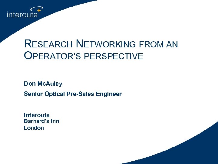 RESEARCH NETWORKING FROM AN OPERATOR’S PERSPECTIVE Don Mc. Auley Senior Optical Pre-Sales Engineer Interoute