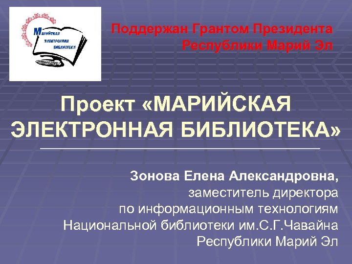 Поддержан Грантом Президента Республики Марий Эл Проект «МАРИЙСКАЯ ЭЛЕКТРОННАЯ БИБЛИОТЕКА» Зонова Елена Александровна, заместитель