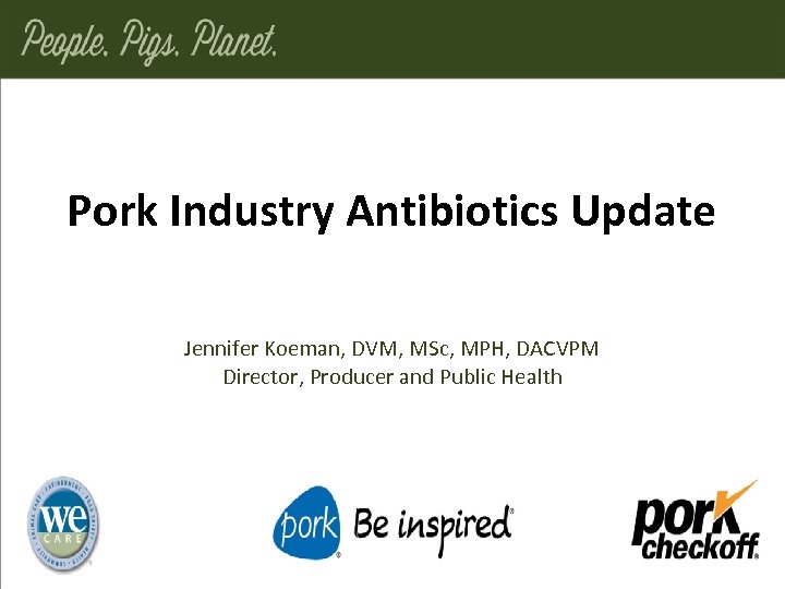 Pork Industry Antibiotics Update Jennifer Koeman, DVM, MSc, MPH, DACVPM Director, Producer and Public