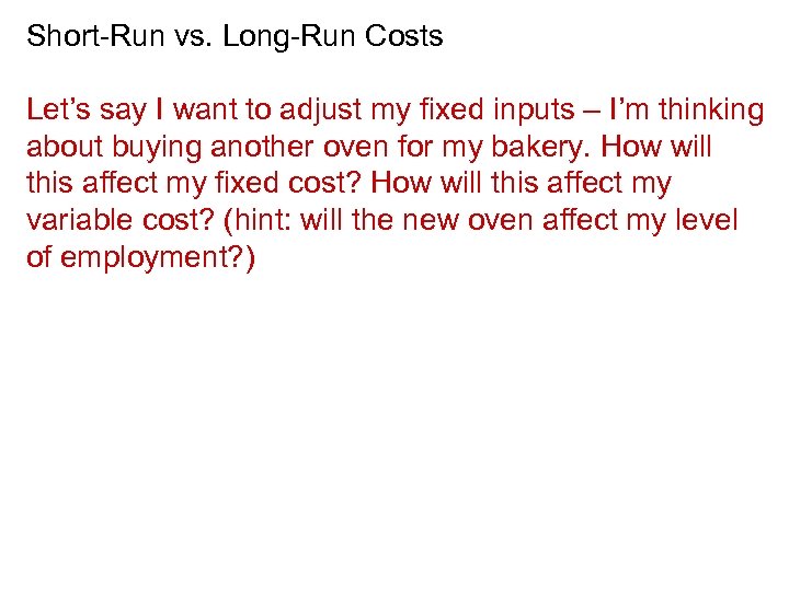 Short-Run vs. Long-Run Costs Let’s say I want to adjust my fixed inputs –