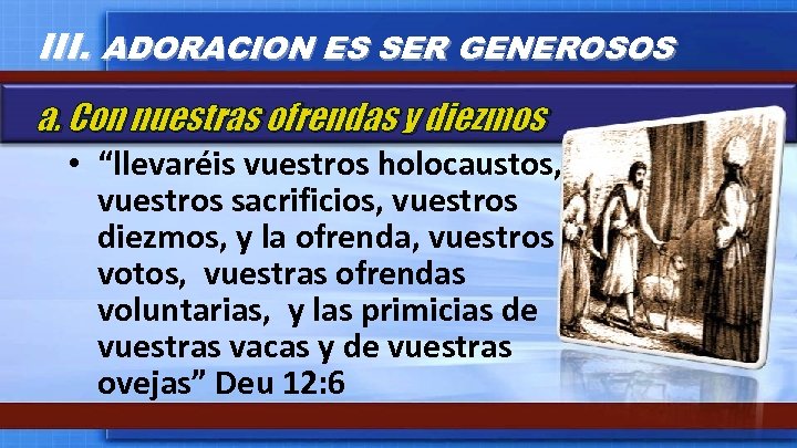 III. ADORACION ES SER GENEROSOS a. Con nuestras ofrendas y diezmos • “llevaréis vuestros