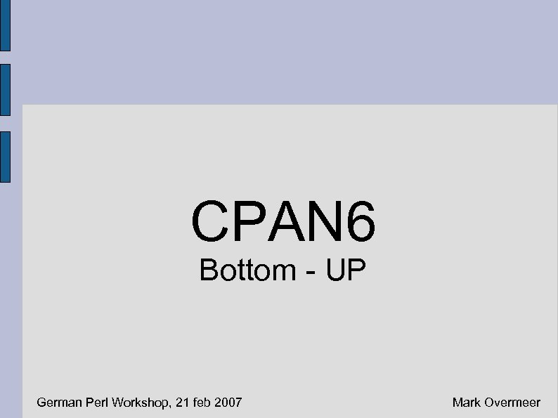 CPAN 6 Bottom - UP German Perl Workshop, 21 feb 2007 Mark Overmeer 