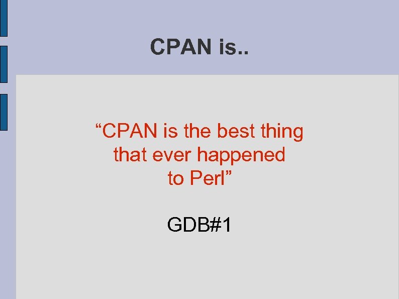 CPAN is. . “CPAN is the best thing that ever happened to Perl” GDB#1