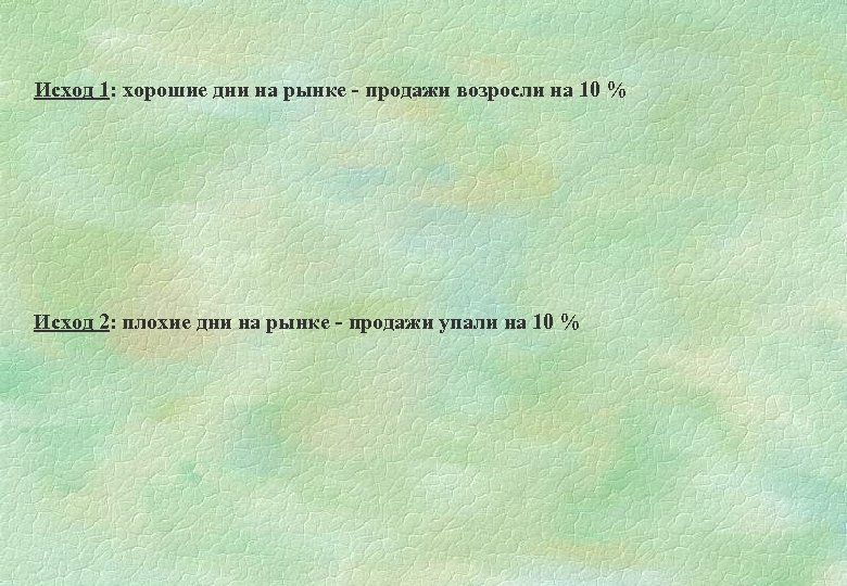 Исход 1: хорошие дни на рынке - продажи возросли на 10 % Исход 2: