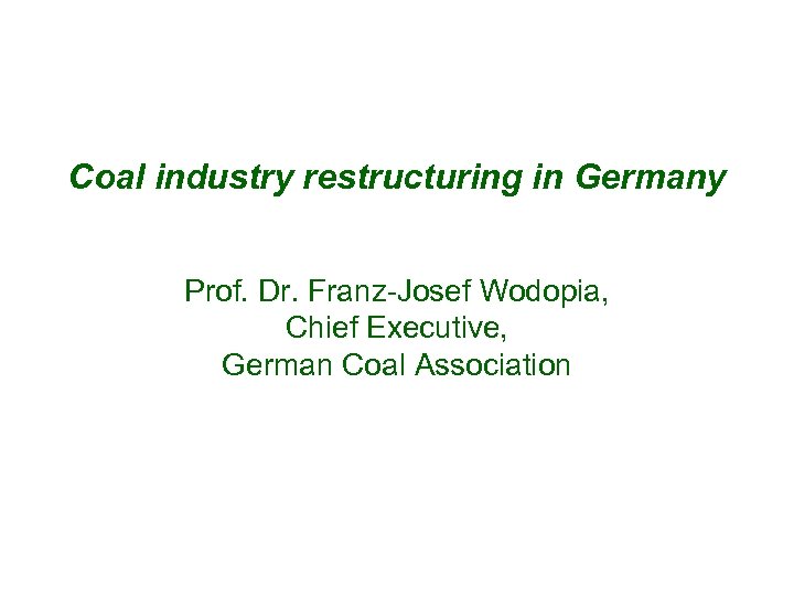 Coal industry restructuring in Germany Prof. Dr. Franz-Josef Wodopia, Chief Executive, German Coal Association