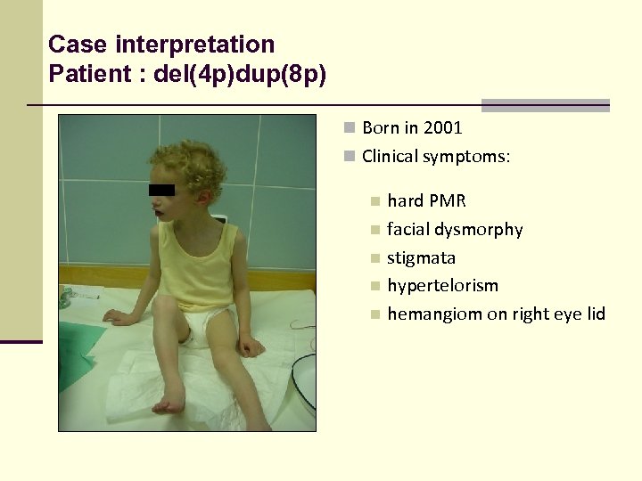 Case interpretation Patient : del(4 p)dup(8 p) n Born in 2001 n Clinical symptoms: