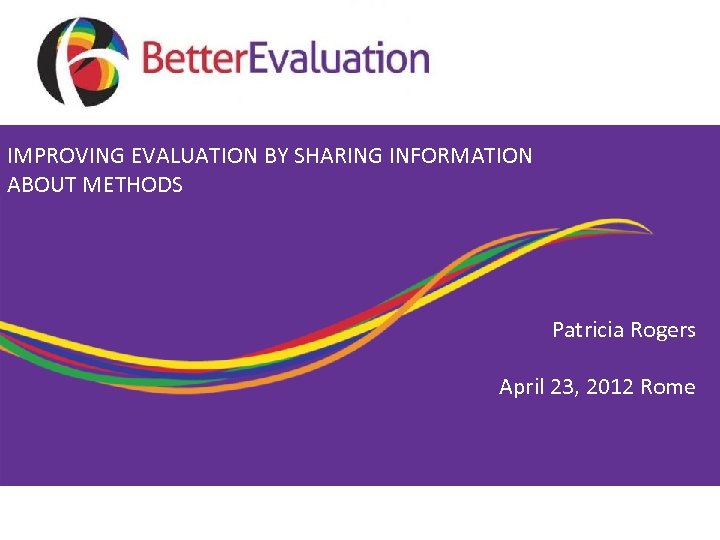 IMPROVING EVALUATION BY SHARING INFORMATION ABOUT METHODS Patricia Rogers April 23, 2012 Rome 