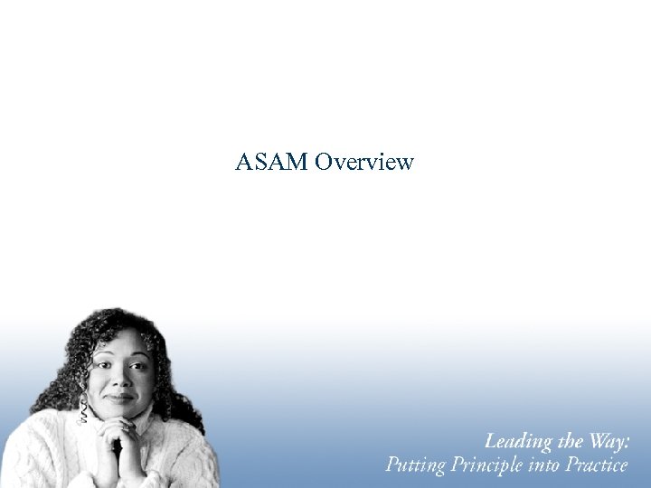  ASAM Overview Leading the Way: Putting Principle into Practice 